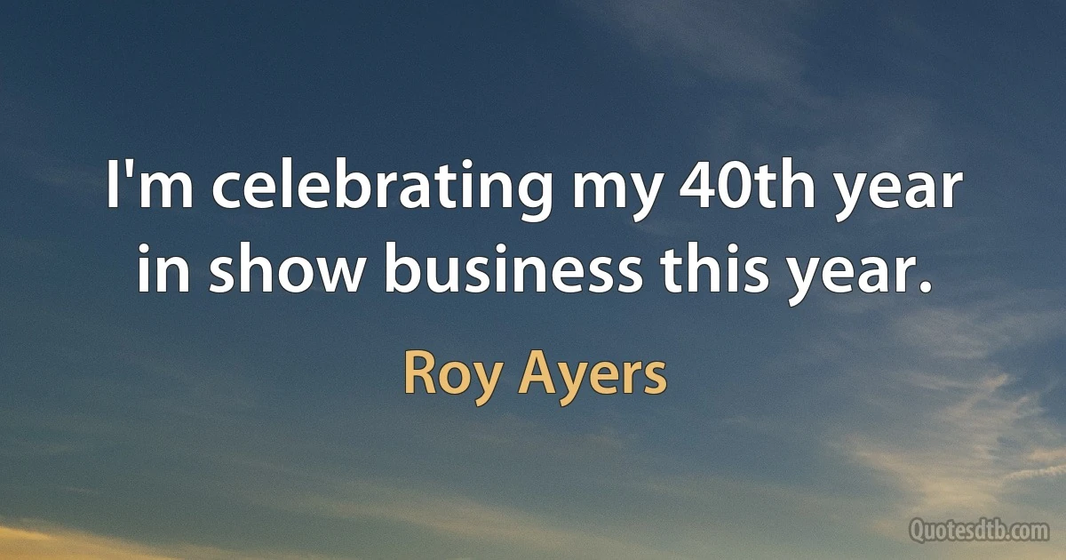 I'm celebrating my 40th year in show business this year. (Roy Ayers)