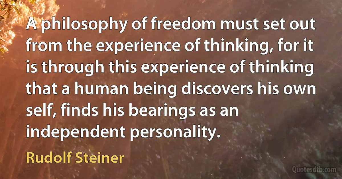 A philosophy of freedom must set out from the experience of thinking, for it is through this experience of thinking that a human being discovers his own self, finds his bearings as an independent personality. (Rudolf Steiner)