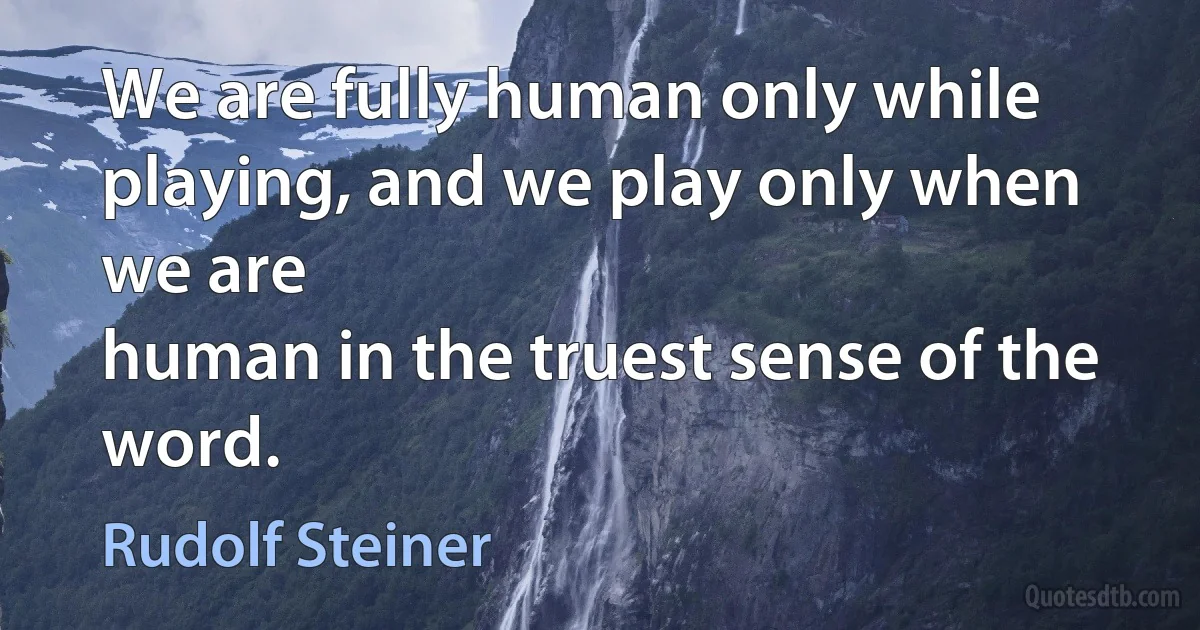 We are fully human only while playing, and we play only when we are
human in the truest sense of the word. (Rudolf Steiner)