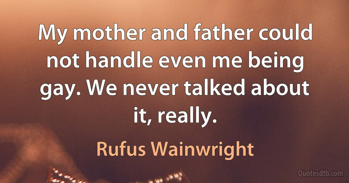 My mother and father could not handle even me being gay. We never talked about it, really. (Rufus Wainwright)