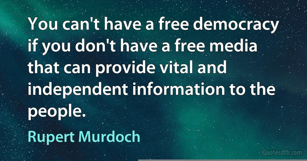 You can't have a free democracy if you don't have a free media that can provide vital and independent information to the people. (Rupert Murdoch)