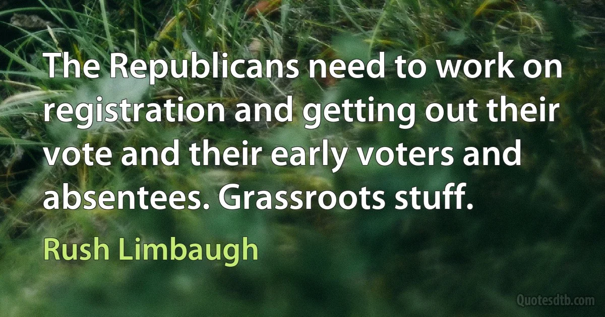 The Republicans need to work on registration and getting out their vote and their early voters and absentees. Grassroots stuff. (Rush Limbaugh)