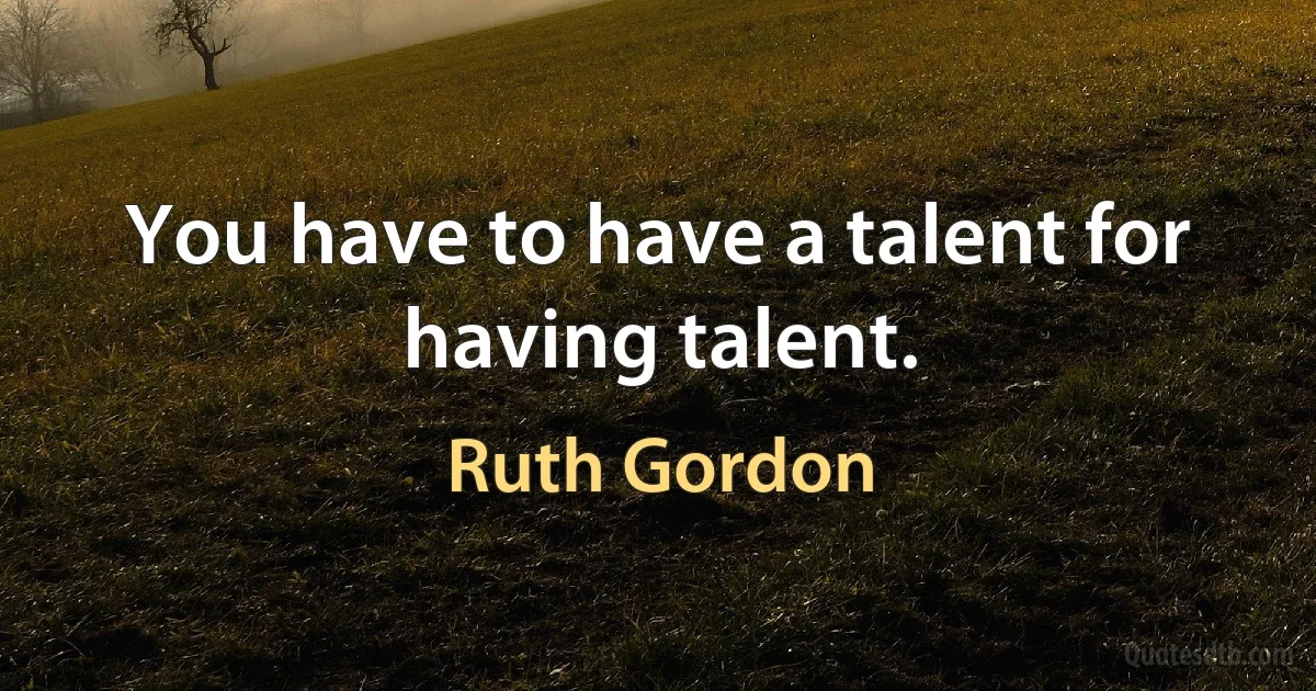 You have to have a talent for having talent. (Ruth Gordon)