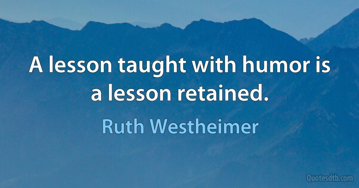 A lesson taught with humor is a lesson retained. (Ruth Westheimer)