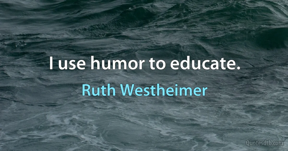 I use humor to educate. (Ruth Westheimer)