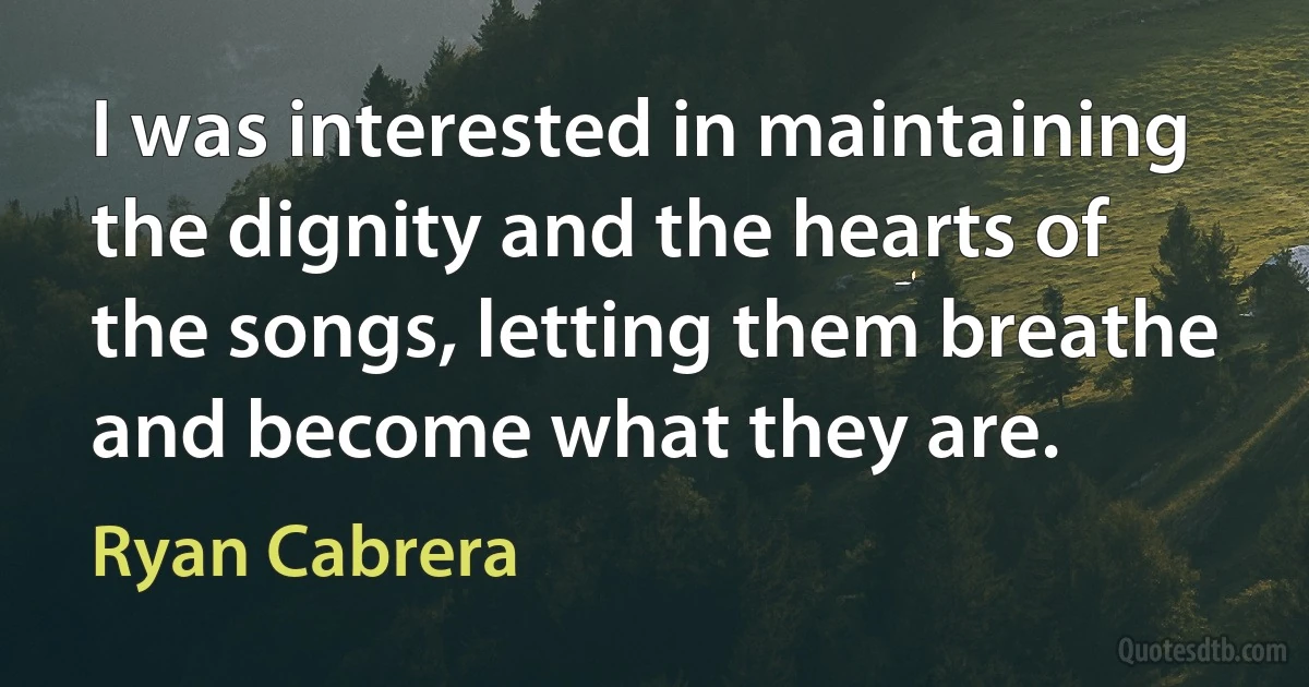 I was interested in maintaining the dignity and the hearts of the songs, letting them breathe and become what they are. (Ryan Cabrera)