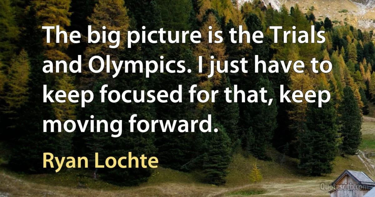 The big picture is the Trials and Olympics. I just have to keep focused for that, keep moving forward. (Ryan Lochte)