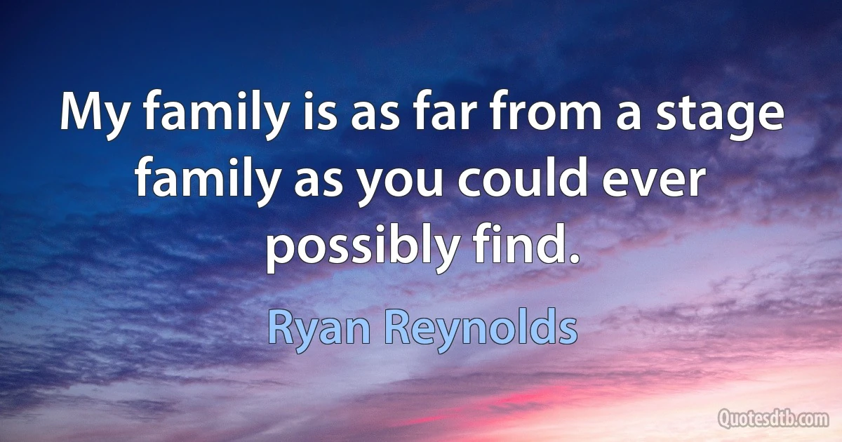 My family is as far from a stage family as you could ever possibly find. (Ryan Reynolds)