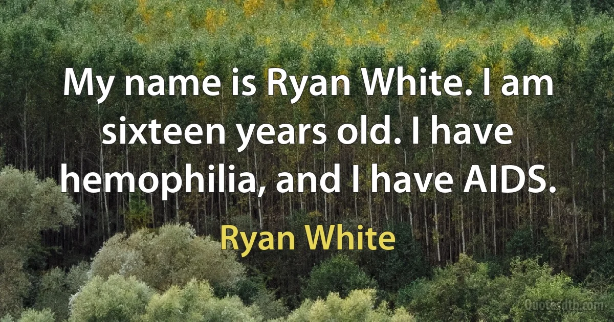 My name is Ryan White. I am sixteen years old. I have hemophilia, and I have AIDS. (Ryan White)