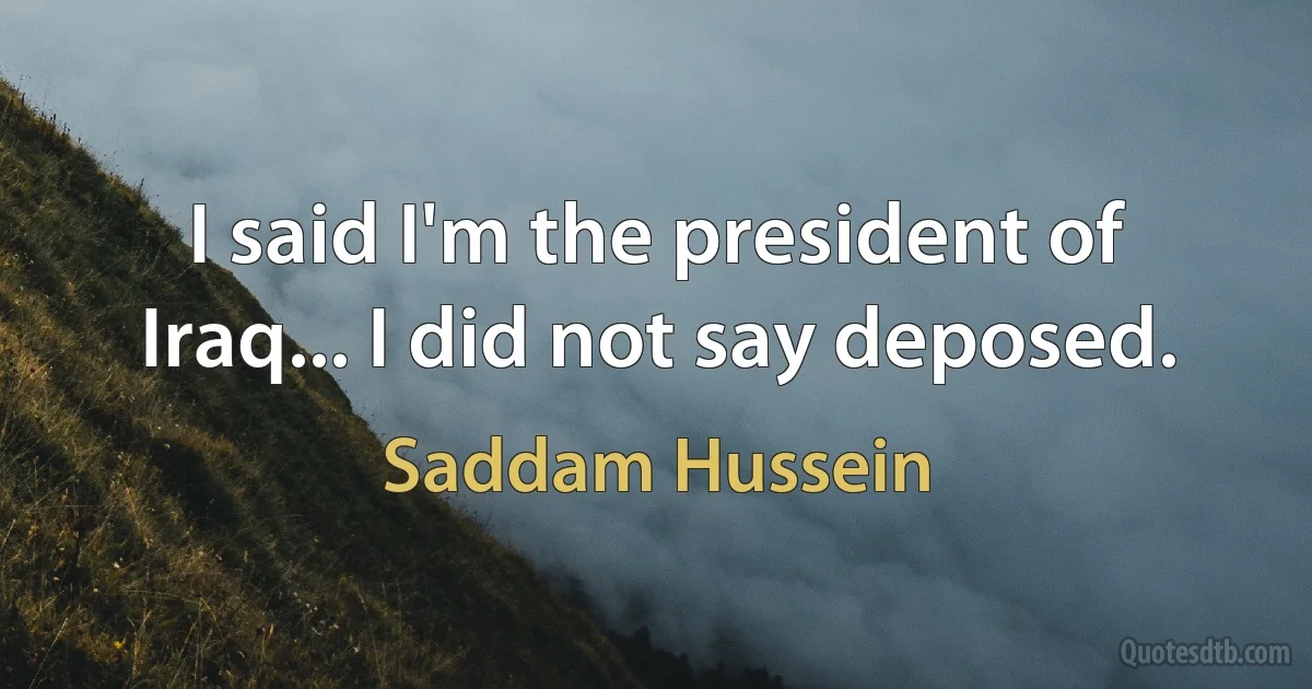 I said I'm the president of Iraq... I did not say deposed. (Saddam Hussein)