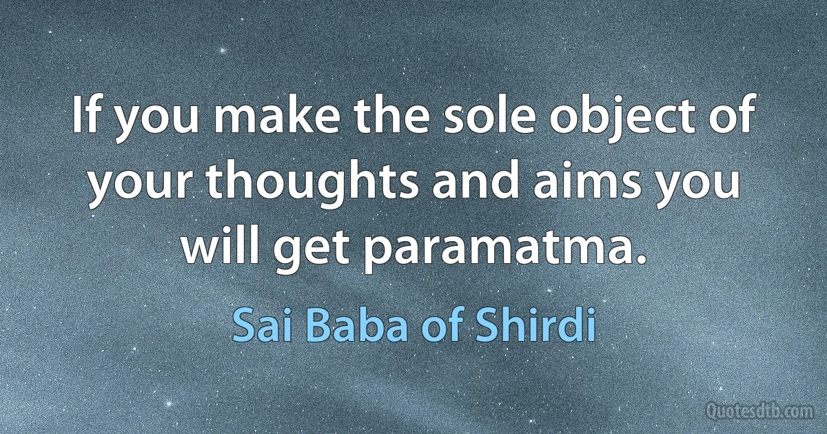 If you make the sole object of your thoughts and aims you will get paramatma. (Sai Baba of Shirdi)