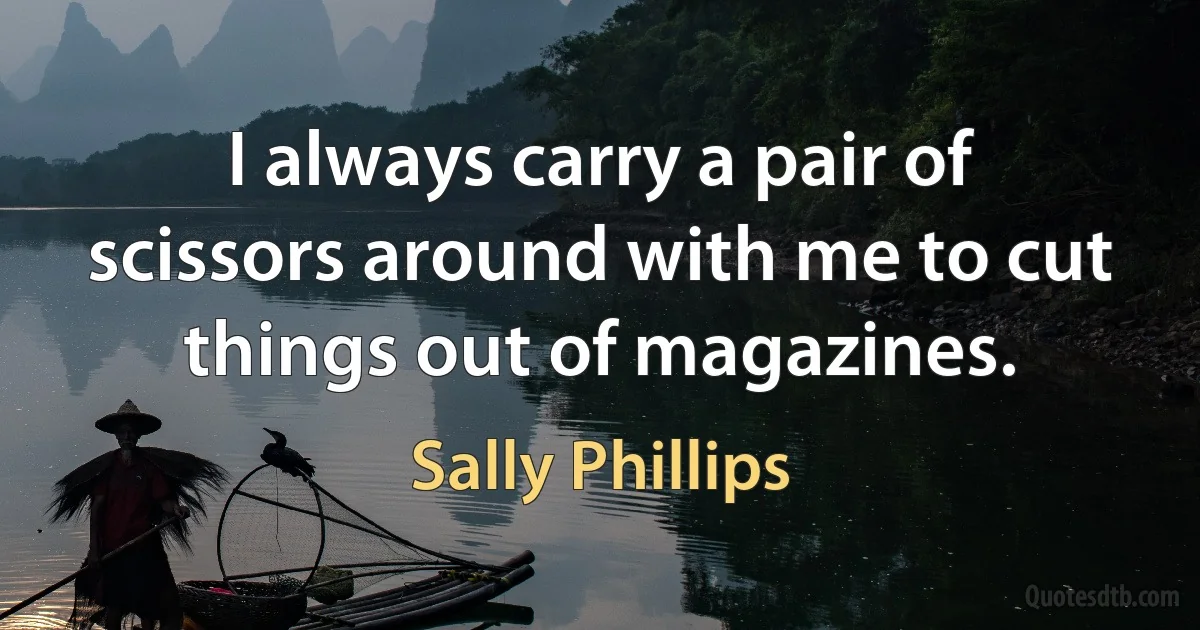 I always carry a pair of scissors around with me to cut things out of magazines. (Sally Phillips)