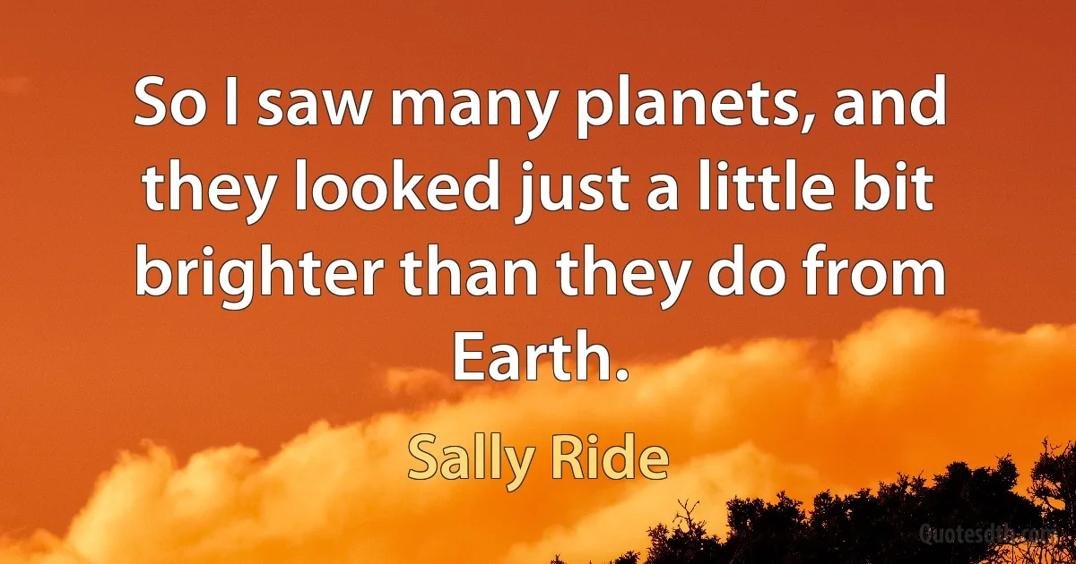 So I saw many planets, and they looked just a little bit brighter than they do from Earth. (Sally Ride)