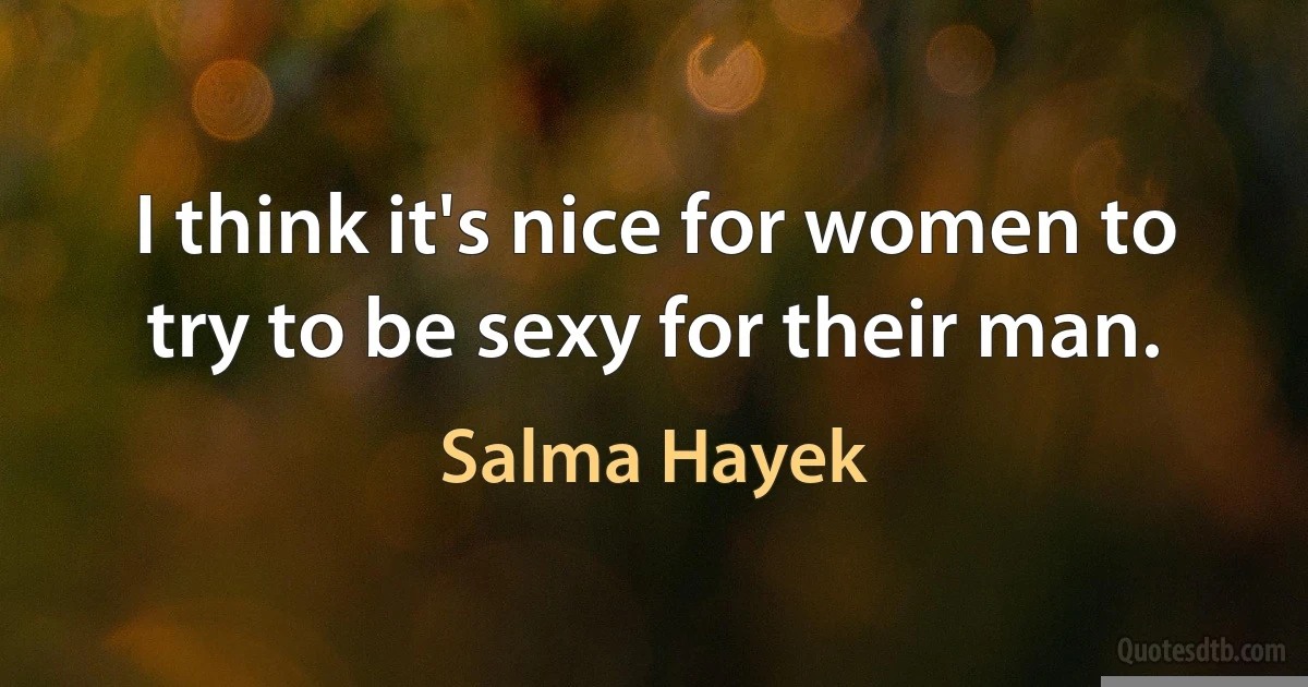 I think it's nice for women to try to be sexy for their man. (Salma Hayek)