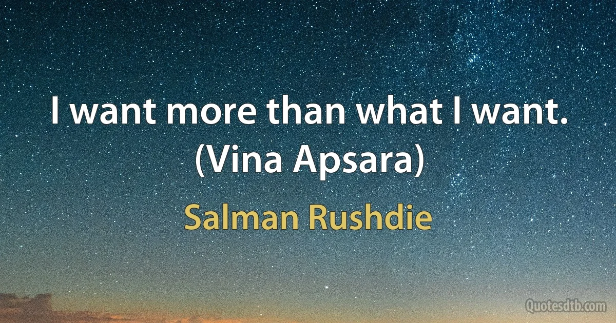 I want more than what I want. (Vina Apsara) (Salman Rushdie)