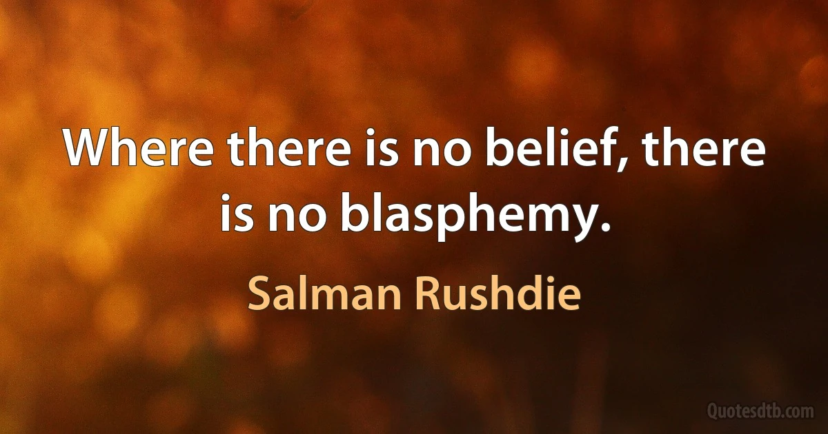 Where there is no belief, there is no blasphemy. (Salman Rushdie)