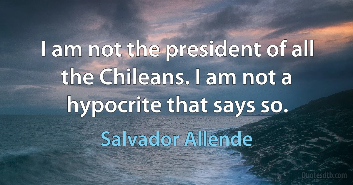 I am not the president of all the Chileans. I am not a hypocrite that says so. (Salvador Allende)