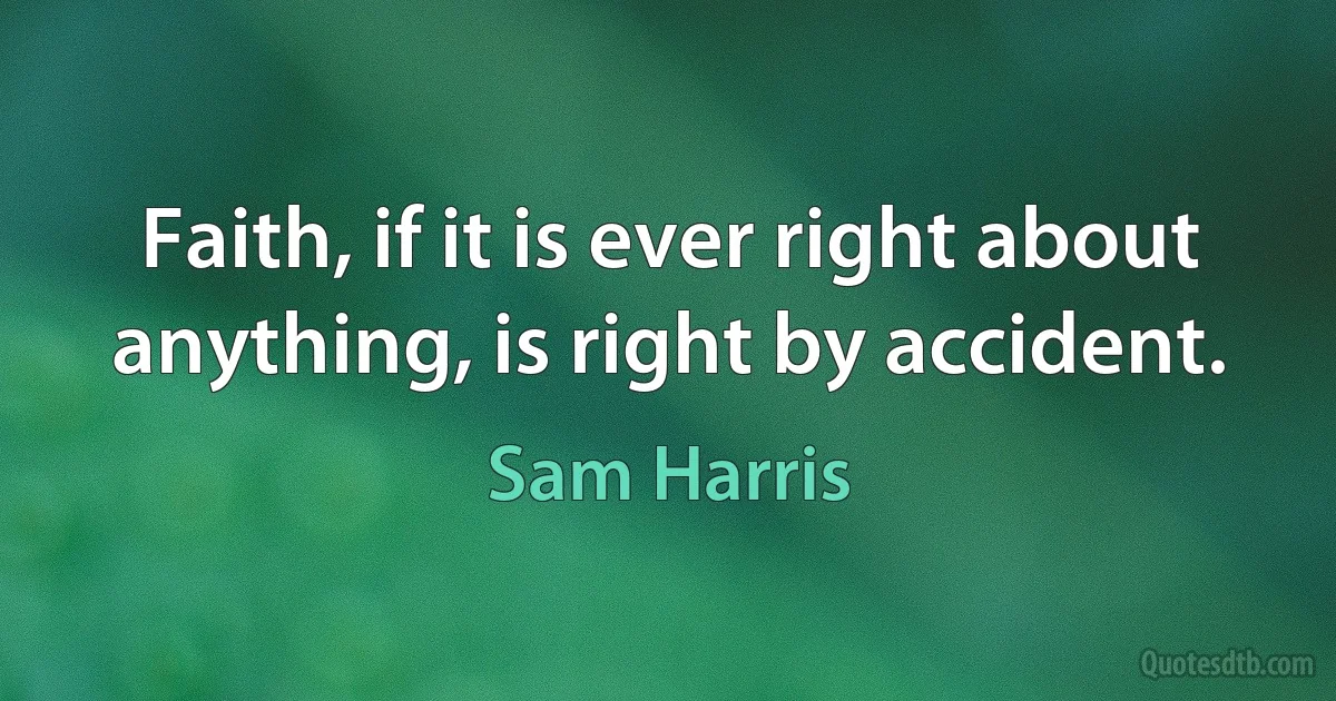 Faith, if it is ever right about anything, is right by accident. (Sam Harris)