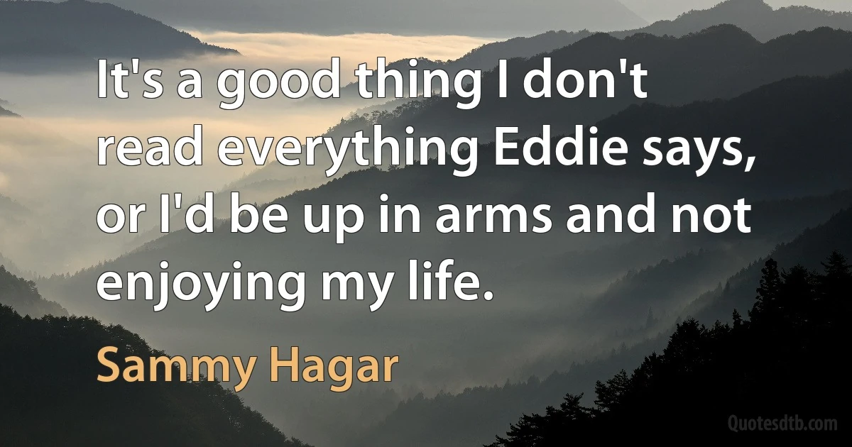 It's a good thing I don't read everything Eddie says, or I'd be up in arms and not enjoying my life. (Sammy Hagar)