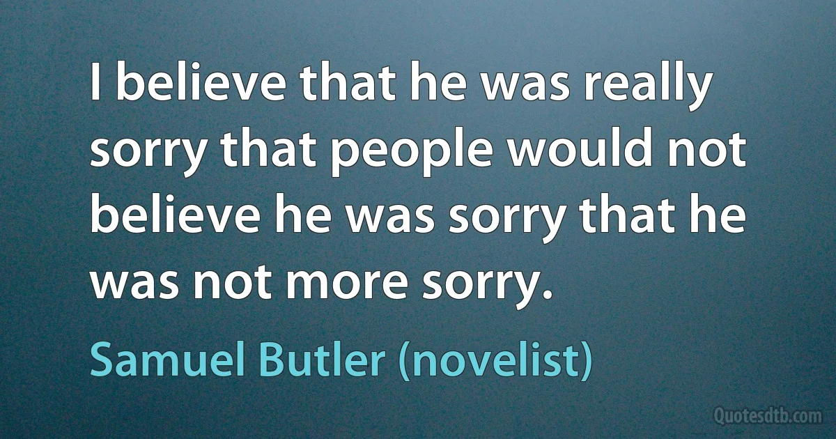 I believe that he was really sorry that people would not believe he was sorry that he was not more sorry. (Samuel Butler (novelist))