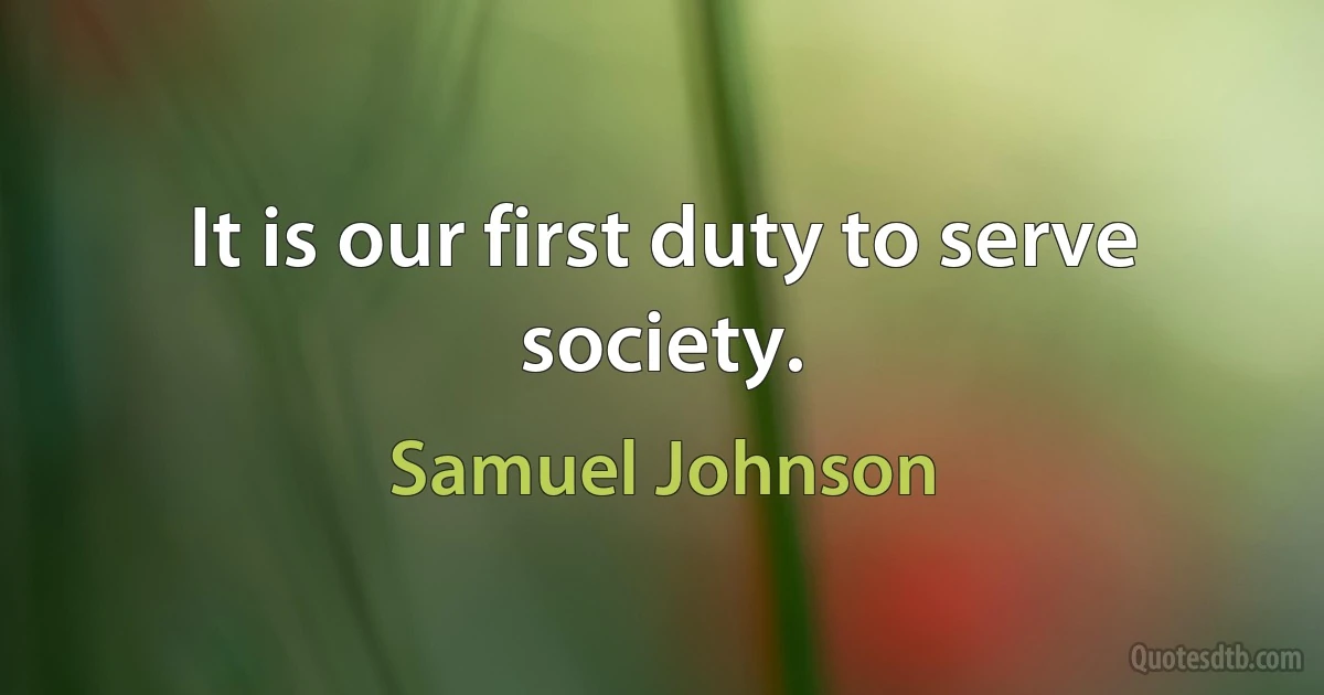 It is our first duty to serve society. (Samuel Johnson)