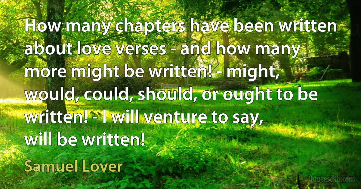 How many chapters have been written about love verses - and how many more might be written! - might, would, could, should, or ought to be written! - I will venture to say, will be written! (Samuel Lover)