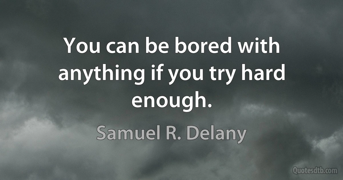 You can be bored with anything if you try hard enough. (Samuel R. Delany)