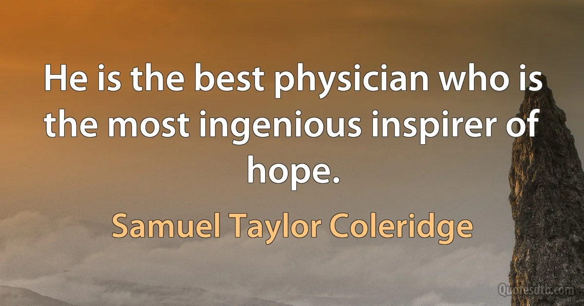 He is the best physician who is the most ingenious inspirer of hope. (Samuel Taylor Coleridge)