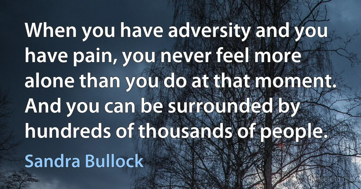 When you have adversity and you have pain, you never feel more alone than you do at that moment. And you can be surrounded by hundreds of thousands of people. (Sandra Bullock)