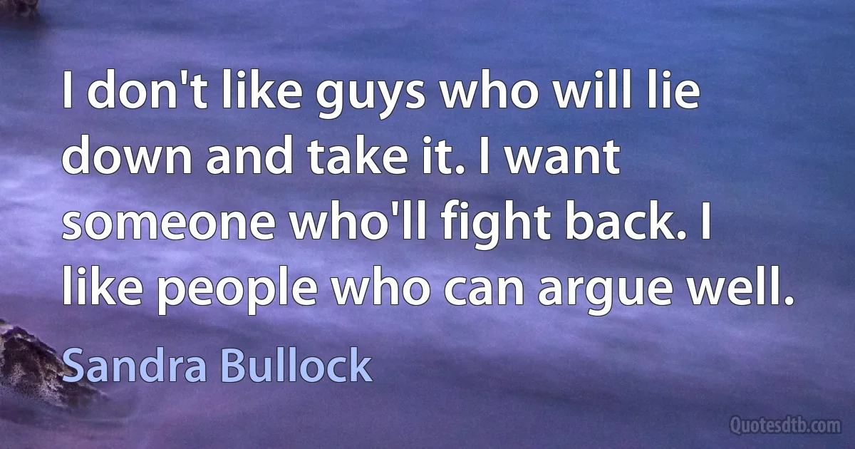 I don't like guys who will lie down and take it. I want someone who'll fight back. I like people who can argue well. (Sandra Bullock)