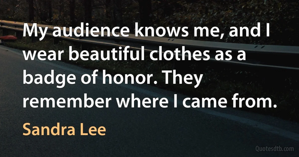 My audience knows me, and I wear beautiful clothes as a badge of honor. They remember where I came from. (Sandra Lee)