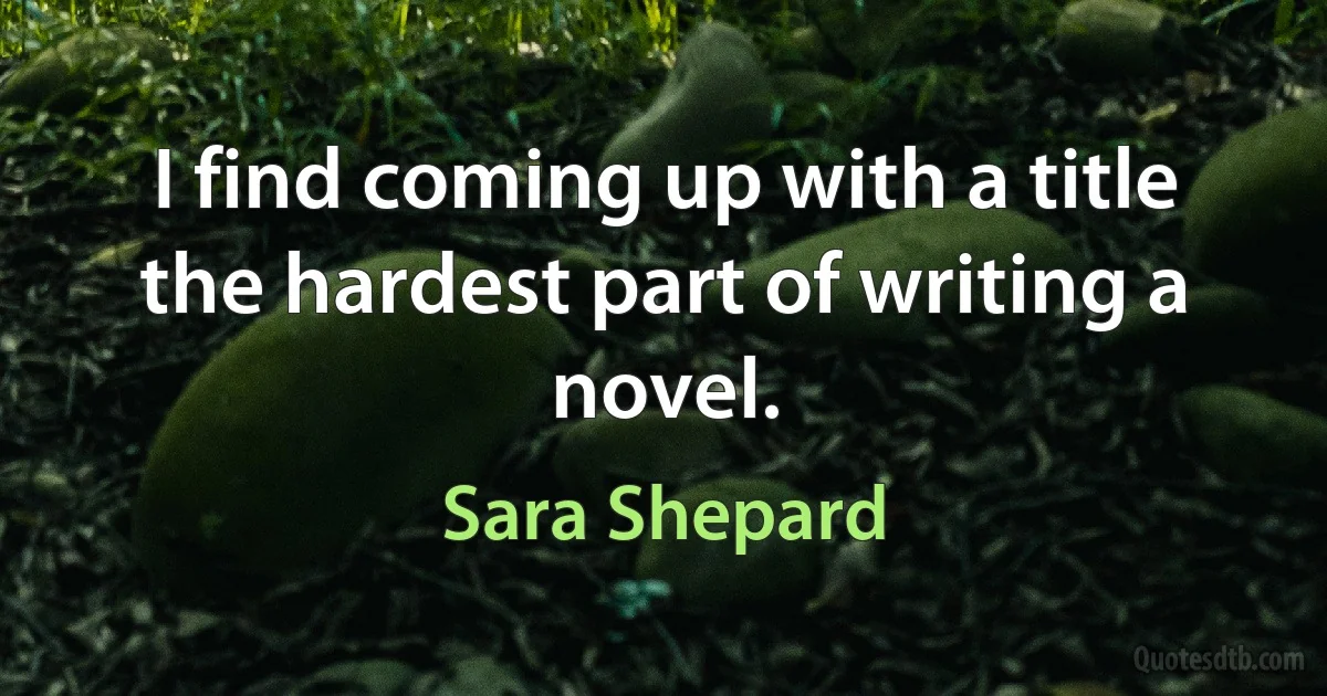 I find coming up with a title the hardest part of writing a novel. (Sara Shepard)