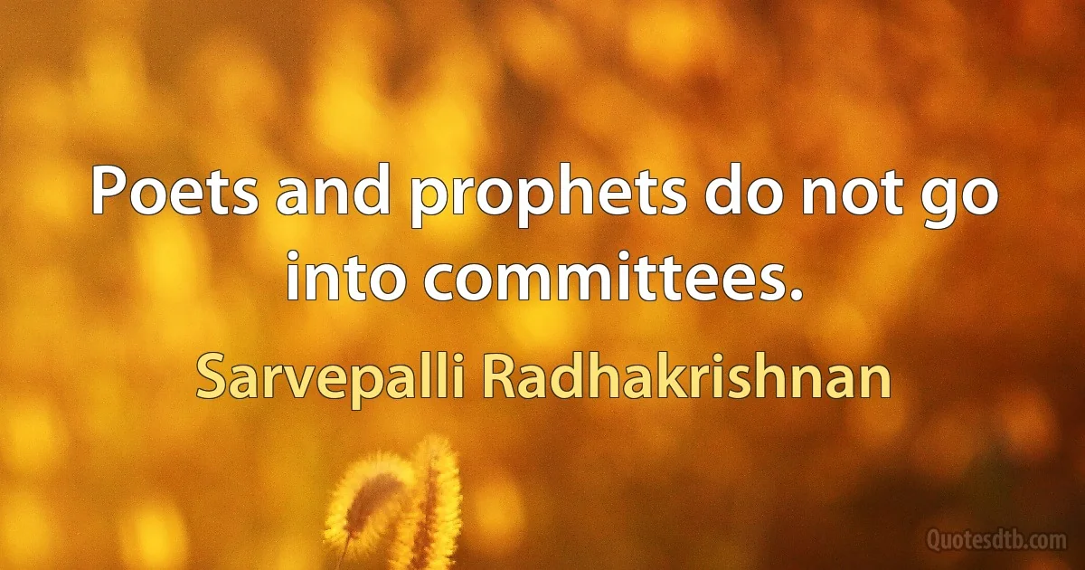 Poets and prophets do not go into committees. (Sarvepalli Radhakrishnan)