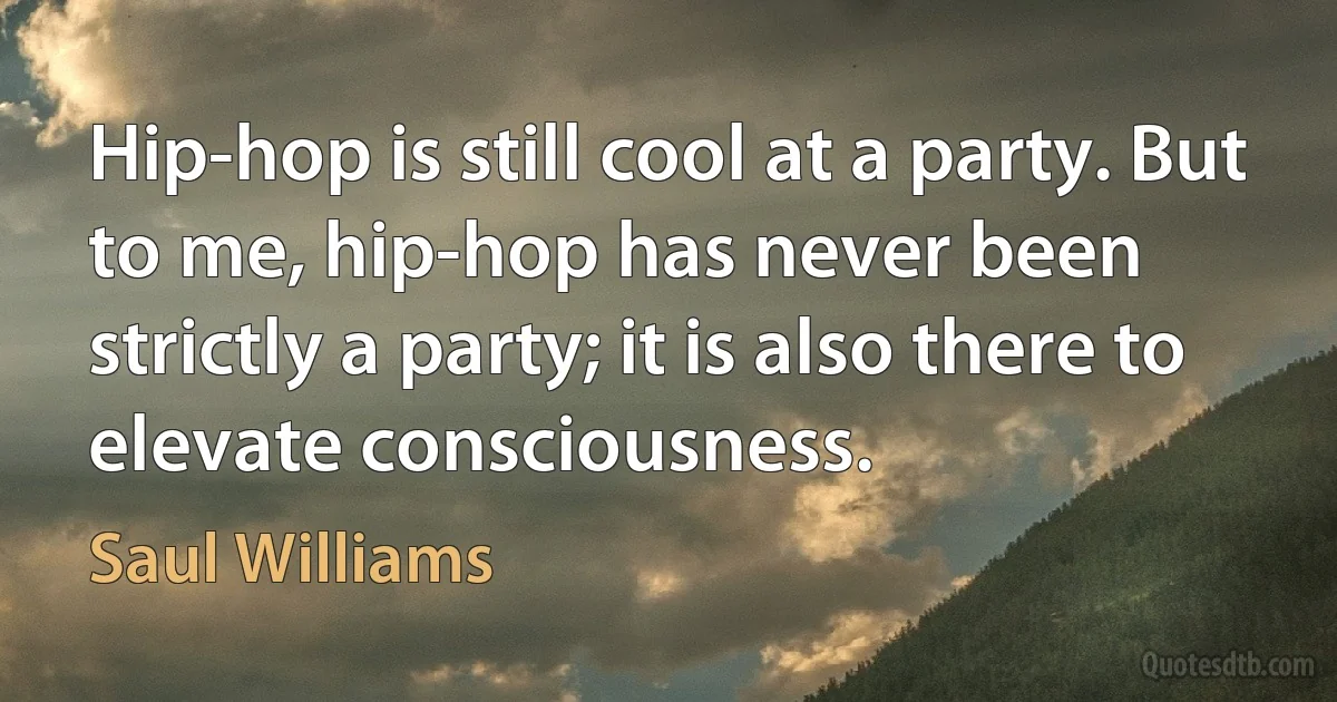 Hip-hop is still cool at a party. But to me, hip-hop has never been strictly a party; it is also there to elevate consciousness. (Saul Williams)