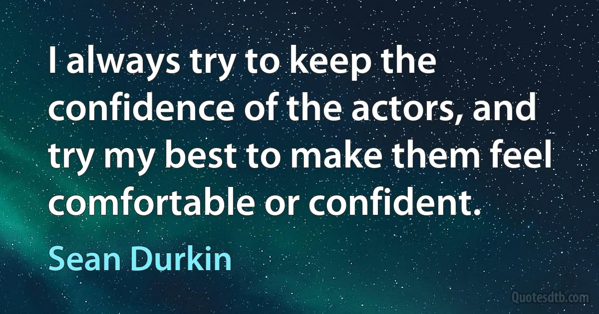 I always try to keep the confidence of the actors, and try my best to make them feel comfortable or confident. (Sean Durkin)