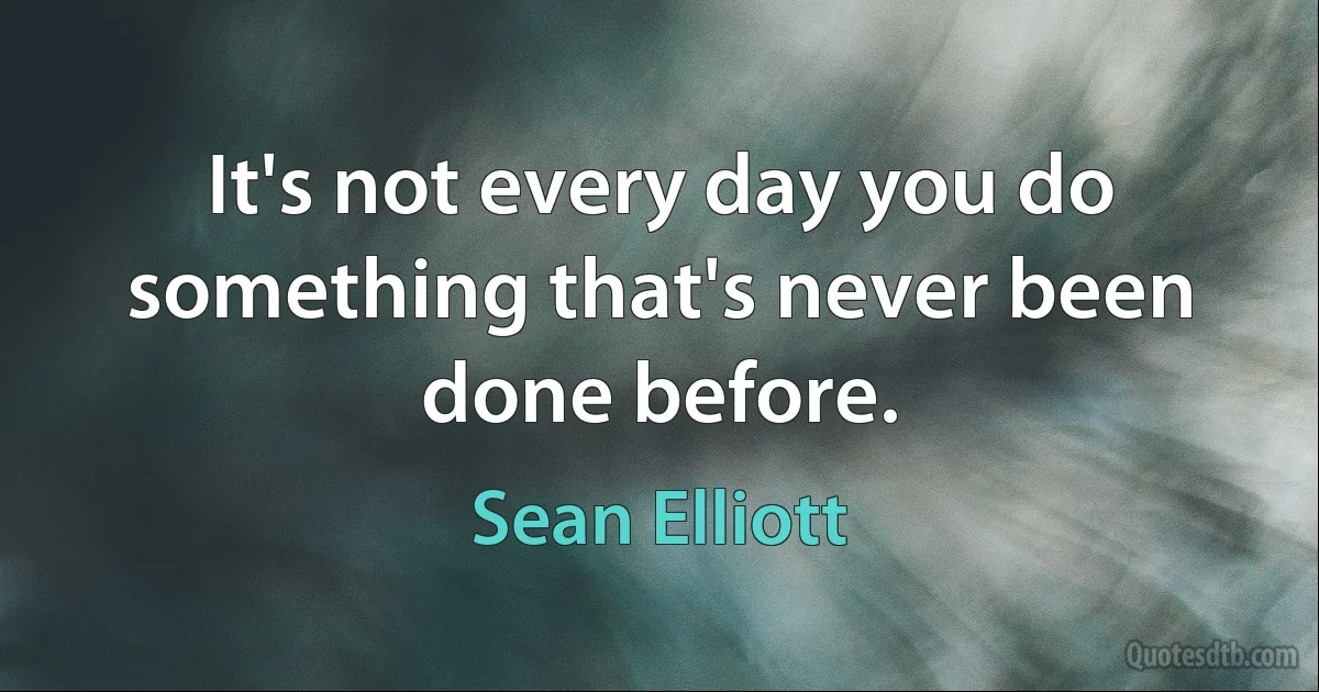 It's not every day you do something that's never been done before. (Sean Elliott)