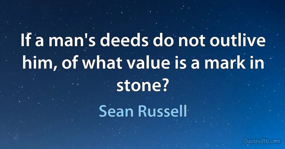 If a man's deeds do not outlive him, of what value is a mark in stone? (Sean Russell)