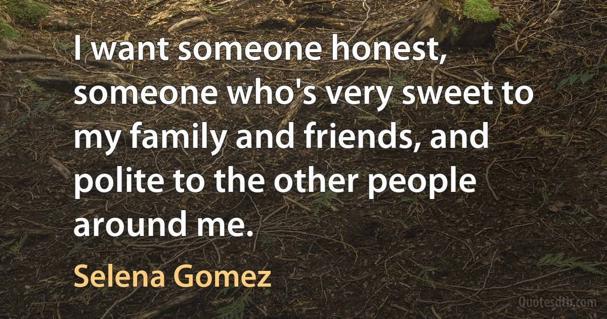 I want someone honest, someone who's very sweet to my family and friends, and polite to the other people around me. (Selena Gomez)