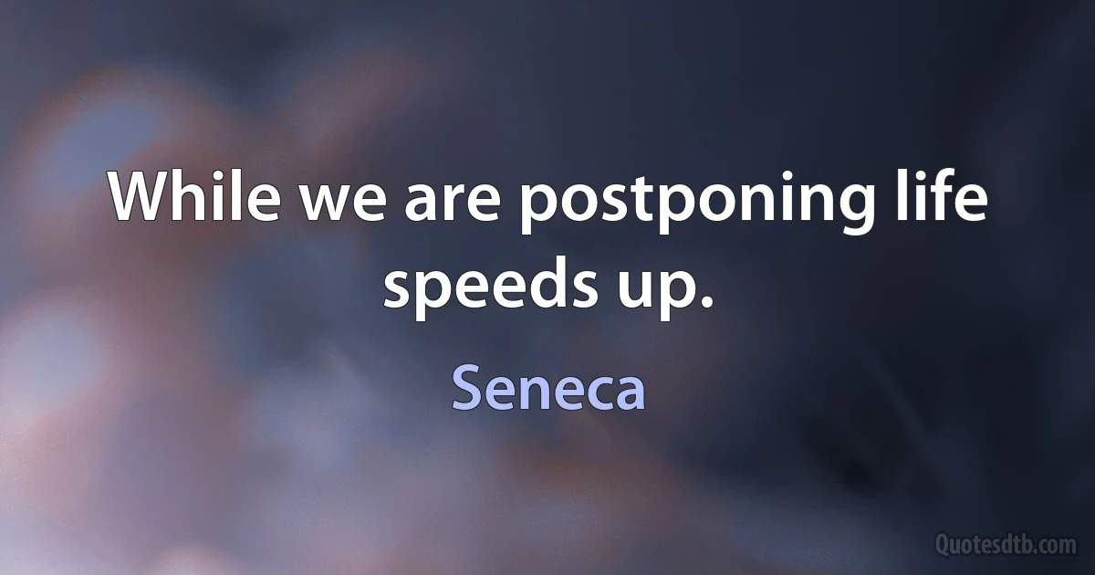 While we are postponing life speeds up. (Seneca)