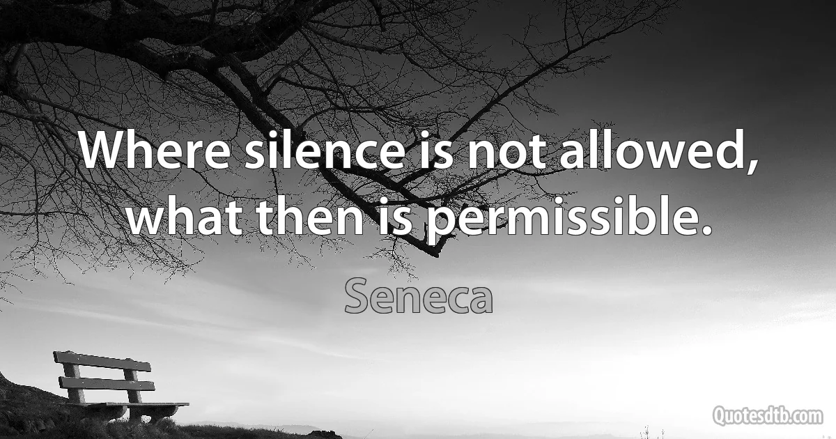 Where silence is not allowed, what then is permissible. (Seneca)