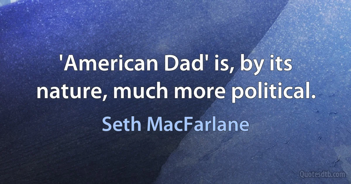 'American Dad' is, by its nature, much more political. (Seth MacFarlane)