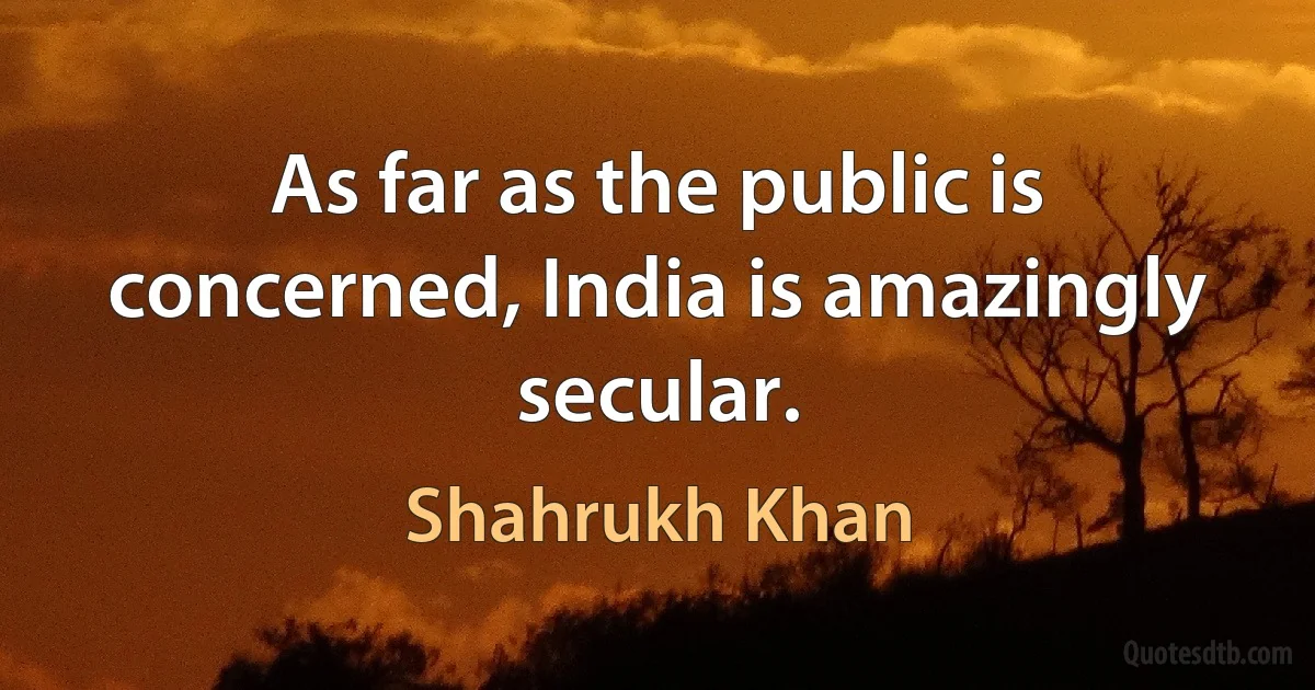 As far as the public is concerned, India is amazingly secular. (Shahrukh Khan)