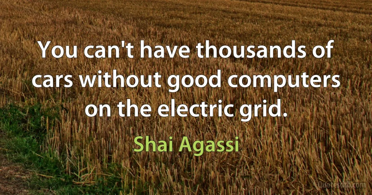 You can't have thousands of cars without good computers on the electric grid. (Shai Agassi)