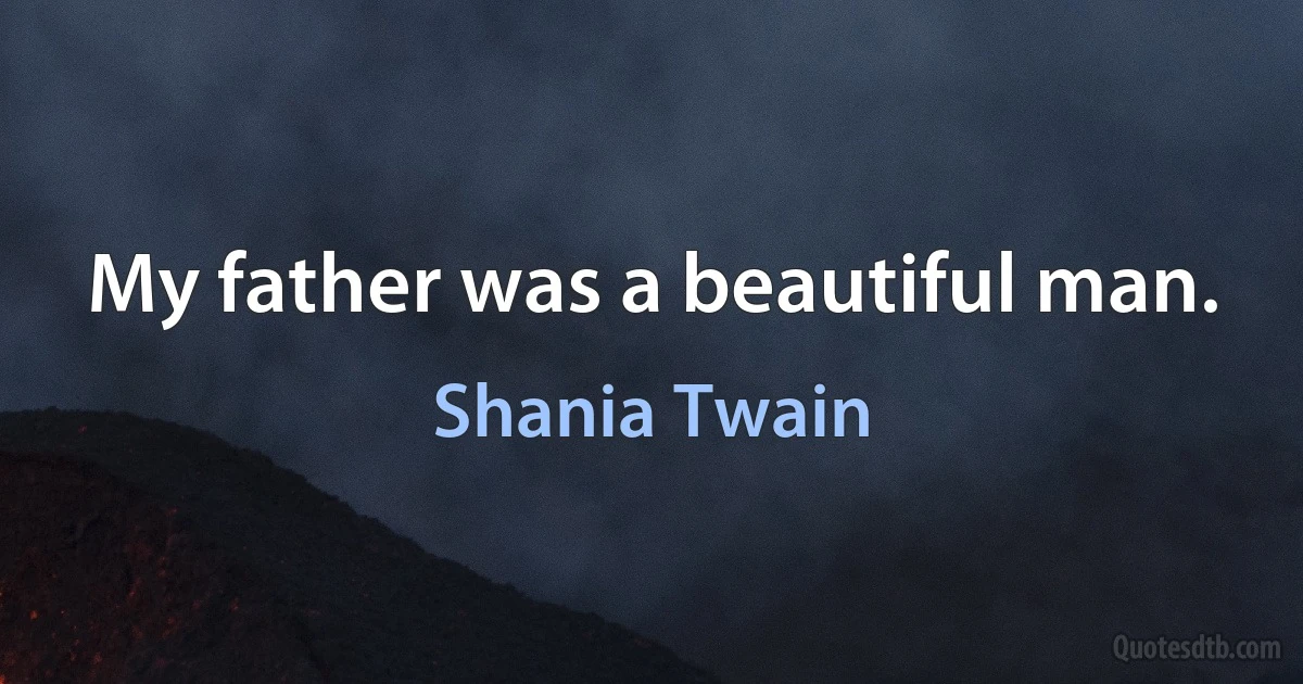 My father was a beautiful man. (Shania Twain)