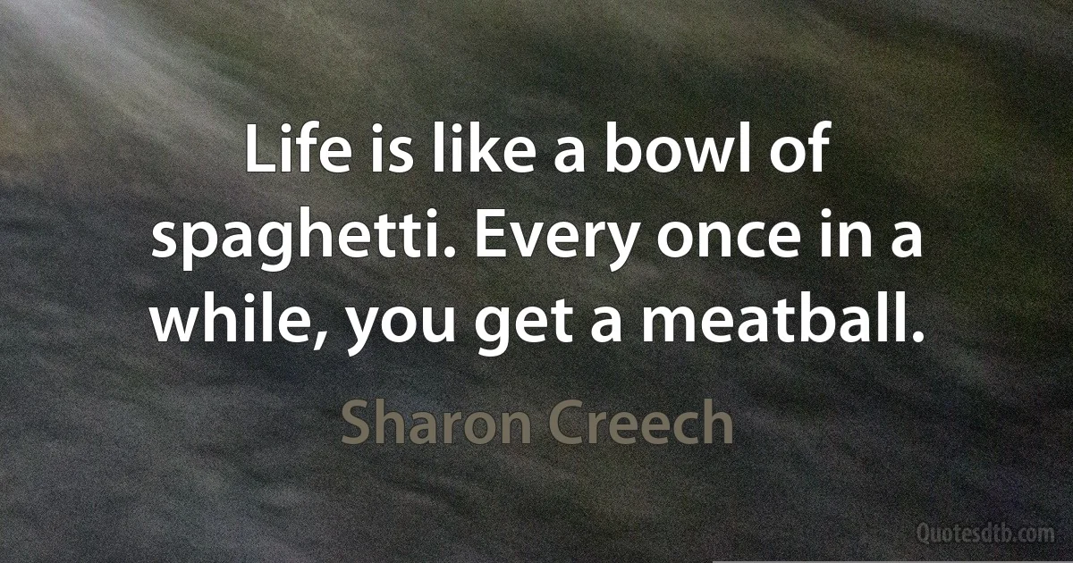 Life is like a bowl of spaghetti. Every once in a while, you get a meatball. (Sharon Creech)