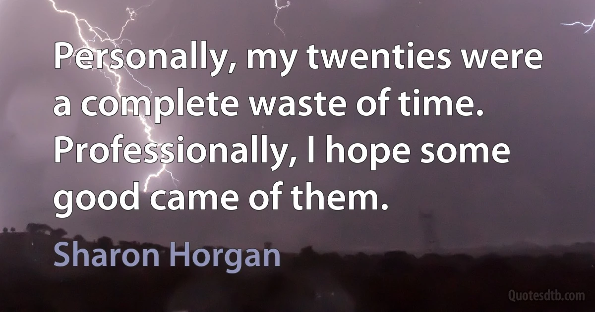 Personally, my twenties were a complete waste of time. Professionally, I hope some good came of them. (Sharon Horgan)