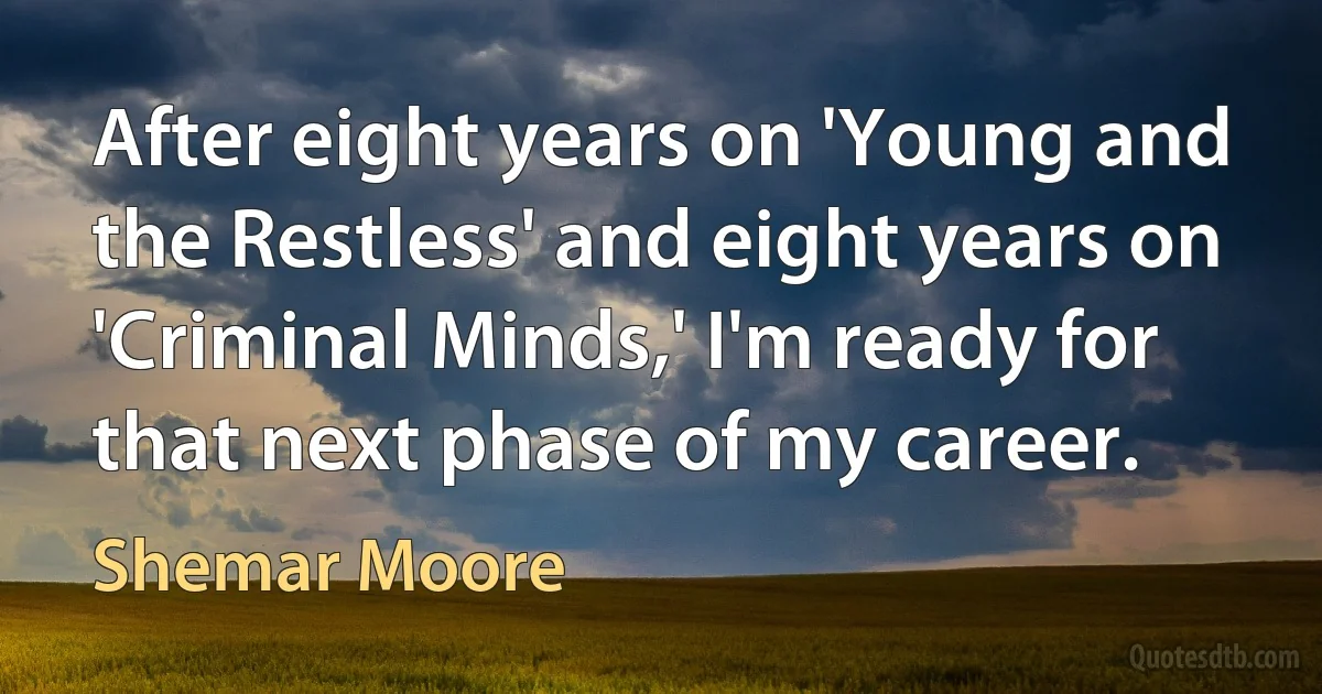 After eight years on 'Young and the Restless' and eight years on 'Criminal Minds,' I'm ready for that next phase of my career. (Shemar Moore)