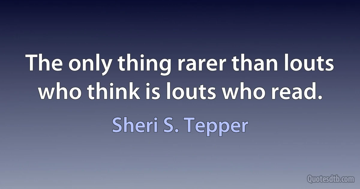 The only thing rarer than louts who think is louts who read. (Sheri S. Tepper)