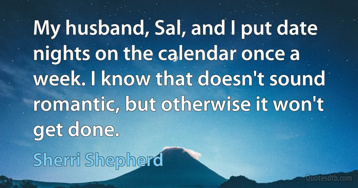 My husband, Sal, and I put date nights on the calendar once a week. I know that doesn't sound romantic, but otherwise it won't get done. (Sherri Shepherd)