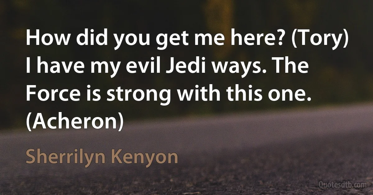 How did you get me here? (Tory)
I have my evil Jedi ways. The Force is strong with this one. (Acheron) (Sherrilyn Kenyon)